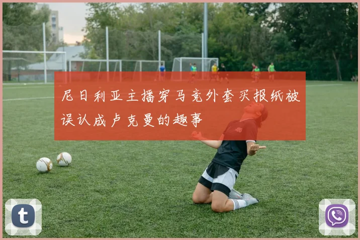 尼日利亚主播穿马竞外套买报纸被误认成卢克曼的趣事