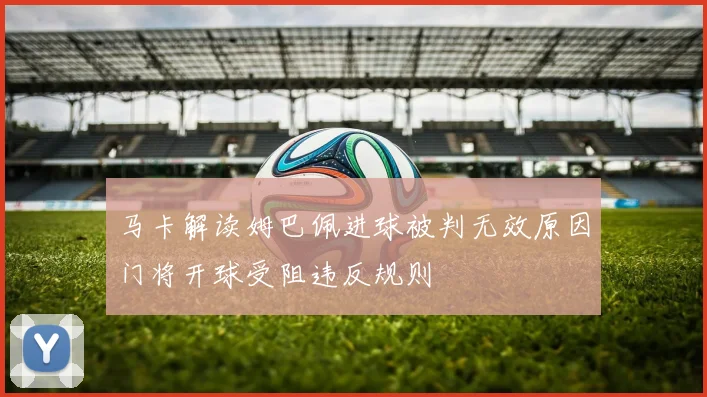 马卡解读姆巴佩进球被判无效原因门将开球受阻违反规则