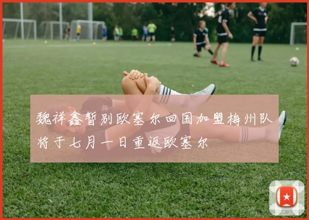 魏祥鑫暂别欧塞尔回国加盟梅州队将于七月一日重返欧塞尔