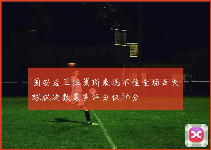 国安后卫拉莫斯表现不佳全场丢失球权次数最多评分仅56分