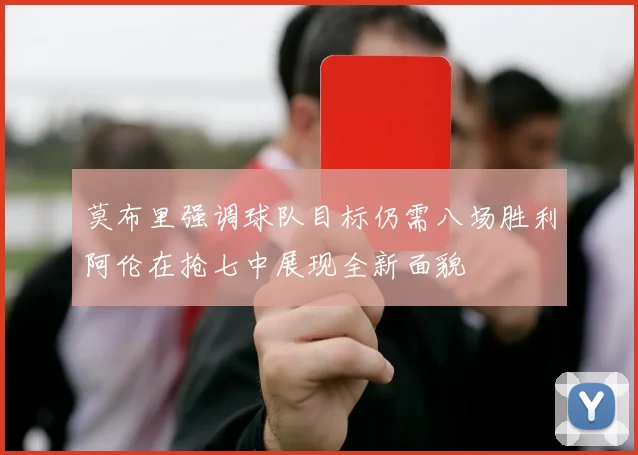 莫布里强调球队目标仍需八场胜利阿伦在抢七中展现全新面貌