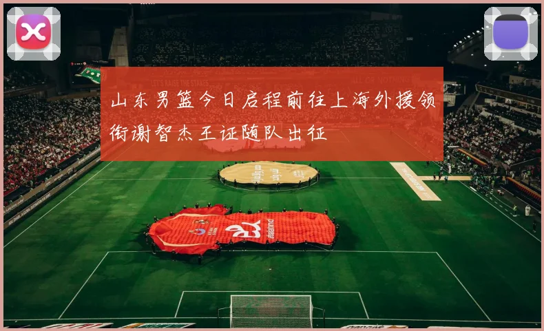 山东男篮今日启程前往上海外援领衔谢智杰王证随队出征