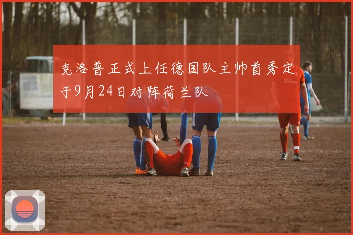 克洛普正式上任德国队主帅首秀定于9月24日对阵荷兰队