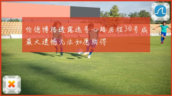 伦德博格透露选号心路历程30号成最大遗憾无法如愿购得